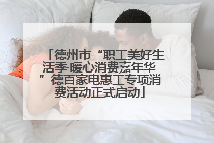 德州市“职工美好生活季·暖心消费嘉年华”德百家电惠工专项消费活动正式启动