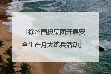 徐州国投集团开展安全生产月大练兵活动