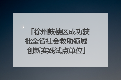 徐州鼓楼区成功获批全省社会救助领域创新实践试点单位
