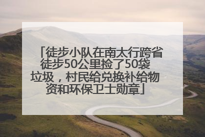 徒步小队在南太行跨省徒步50公里捡了50袋垃圾，村民给兑换补给物资和环保卫士勋章