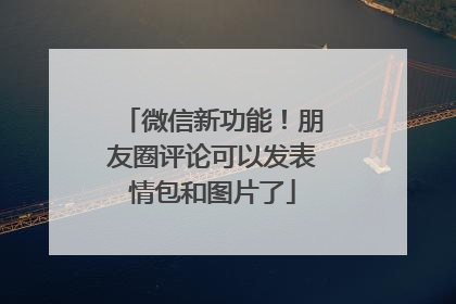 微信新功能！朋友圈评论可以发表情包和图片了