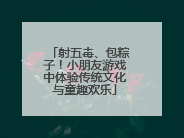 射五毒、包粽子！小朋友游戏中体验传统文化与童趣欢乐