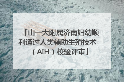山一大附属济南妇幼顺利通过人类辅助生殖技术（AIH）校验评审