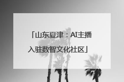 山东夏津：AI主播入驻数智文化社区