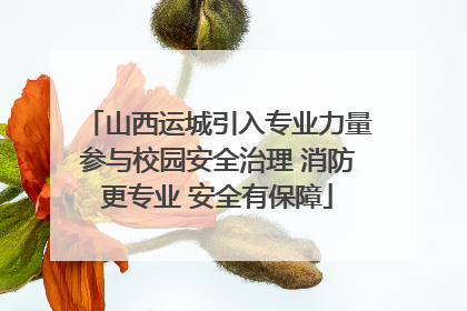山西运城引入专业力量参与校园安全治理 消防更专业 安全有保障