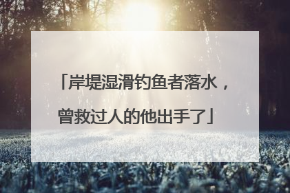 岸堤湿滑钓鱼者落水，曾救过人的他出手了