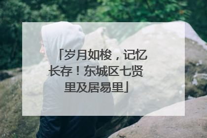 岁月如梭，记忆长存！东城区七贤里及居易里