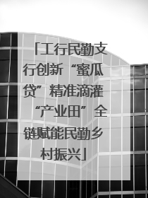 工行民勤支行创新“蜜瓜贷”精准滴灌“产业田”全链赋能民勤乡村振兴
