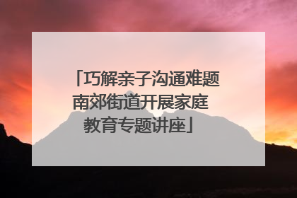 巧解亲子沟通难题 南郊街道开展家庭教育专题讲座