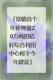 常德首个年处理量20万吨的秸秆综合利用中心将于今年建设