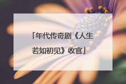 年代传奇剧《人生若如初见》收官
