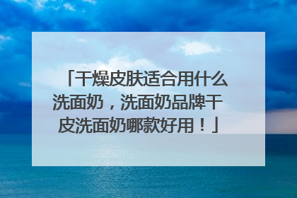 干燥皮肤适合用什么洗面奶，洗面奶品牌干皮洗面奶哪款好用！