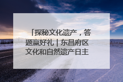 探秘文化遗产，答题赢好礼｜东昌府区文化和自然遗产日主题活动来袭！