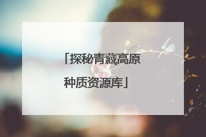 探秘青藏高原种质资源库
