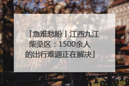 急难愁盼丨江西九江柴桑区：1500余人的出行难题正在解决