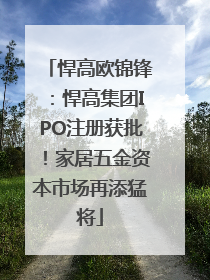 悍高欧锦锋：悍高集团IPO注册获批！家居五金资本市场再添猛将