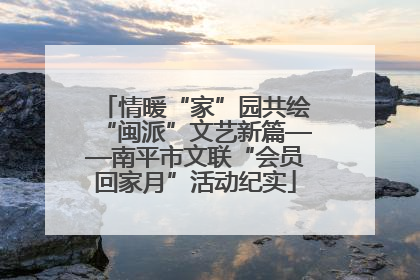 情暖“家”园共绘“闽派”文艺新篇——南平市文联“会员回家月”活动纪实