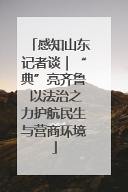 感知山东记者谈｜“典”亮齐鲁 以法治之力护航民生与营商环境
