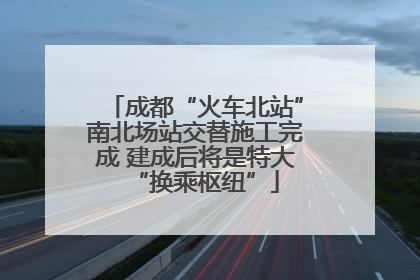 成都“火车北站”南北场站交替施工完成 建成后将是特大“换乘枢纽”
