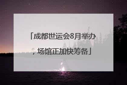 成都世运会8月举办，场馆正加快筹备