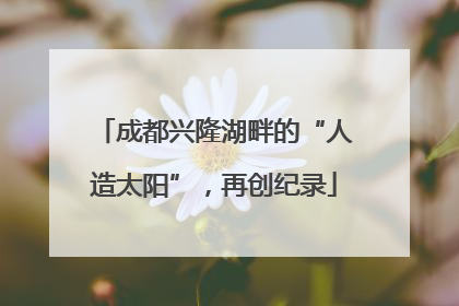 成都兴隆湖畔的“人造太阳”，再创纪录