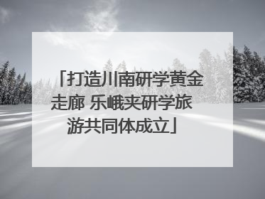 打造川南研学黄金走廊 乐峨夹研学旅游共同体成立