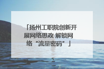 扬州工职院创新开展网络思政 解锁网络“流量密码”