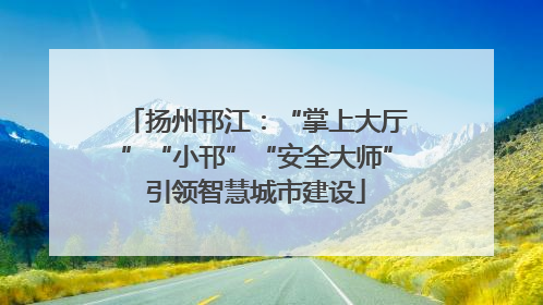 扬州邗江：“掌上大厅”“小邗”“安全大师”引领智慧城市建设
