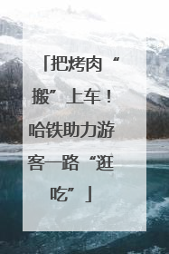 把烤肉“搬”上车！哈铁助力游客一路“逛吃”