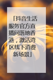 抖音生活服务官方直播间落地香港，激活湾区线下消费新场景