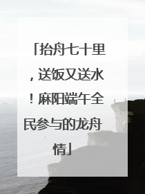 抬舟七十里，送饭又送水！麻阳端午全民参与的龙舟情