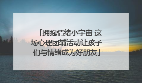 拥抱情绪小宇宙 这场心理团辅活动让孩子们与情绪成为好朋友