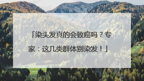 染头发真的会致癌吗？专家：这几类群体别染发！