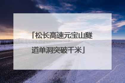 松长高速元宝山隧道单洞突破千米