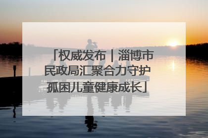 权威发布｜淄博市民政局汇聚合力守护孤困儿童健康成长
