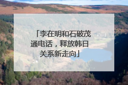 李在明和石破茂通电话，释放韩日关系新走向