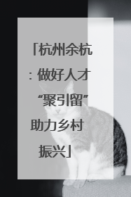 杭州余杭：做好人才“聚引留” 助力乡村振兴