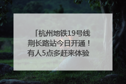 杭州地铁19号线荆长路站今日开通！有人5点多赶来体验：太方便了