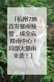 杭州7地连发暴雨预警，成全省降雨中心！局部大暴雨来袭！