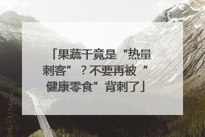 果蔬干竟是“热量刺客”？不要再被“健康零食”背刺了