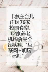 枣庄台儿庄区76家校园食堂、12家养老机构食堂全部实现“互联网+明厨亮灶”
