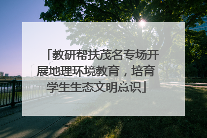 教研帮扶茂名专场开展地理环境教育，培育学生生态文明意识