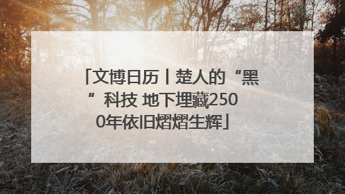文博日历丨楚人的“黑”科技 地下埋藏2500年依旧熠熠生辉