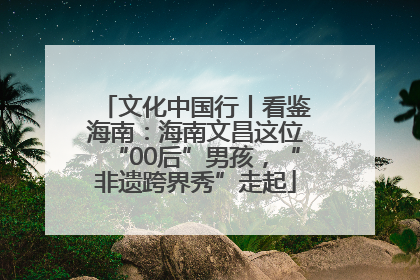 文化中国行丨看鉴海南：海南文昌这位“00后”男孩，“非遗跨界秀”走起