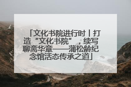 文化书院进行时丨打造“文化书院”，续写聊斋华章——蒲松龄纪念馆活态传承之道