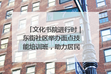 文化书院进行时｜东街社区举办面点技能培训班，助力居民就业创业！