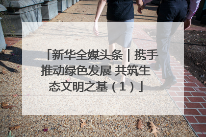 新华全媒头条｜携手推动绿色发展 共筑生态文明之基（1）