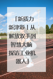 新质力 新津彩丨从解放双手到智慧大脑 探访工业机器人