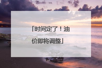 时间定了！油价即将调整