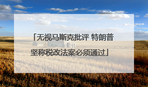 无视马斯克批评 特朗普坚称税改法案必须通过